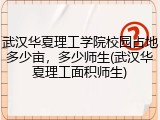 武汉华夏理工学院校园占地多少亩，多少师生(武汉华夏理工面积师生)