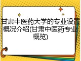 甘肃中医药大学的专业设置概况介绍(甘肃中医药专业概览)