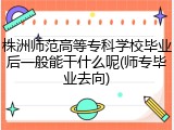 株洲师范高等专科学校毕业后一般能干什么呢(师专毕业去向)