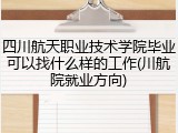 四川航天职业技术学院毕业可以找什么样的工作(川航院就业方向)