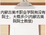 内蒙古美术职业学院有没有院士，大概多少(内蒙古美院院士数量)