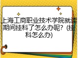 上海工商职业技术学院就读期间挂科了怎么办呢？(挂科怎么办)