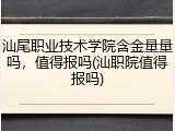 汕尾职业技术学院含金量量吗，值得报吗(汕职院值得报吗)