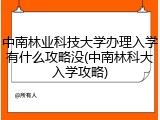 中南林业科技大学办理入学有什么攻略没(中南林科大入学攻略)