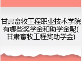 甘肃畜牧工程职业技术学院有哪些奖学金和助学金呢(甘肃畜牧工程奖助学金)