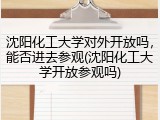 沈阳化工大学对外开放吗，能否进去参观(沈阳化工大学开放参观吗)
