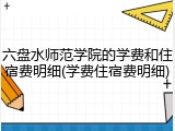 六盘水师范学院的学费和住宿费明细(学费住宿费明细)