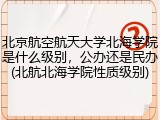 北京航空航天大学北海学院是什么级别，公办还是民办(北航北海学院性质级别)