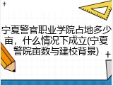 宁夏警官职业学院占地多少亩，什么情况下成立(宁夏警院亩数与建校背景)