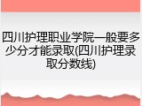四川护理职业学院一般要多少分才能录取(四川护理录取分数线)