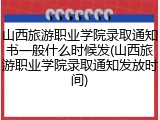 山西旅游职业学院录取通知书一般什么时候发(山西旅游职业学院录取通知发放时间)