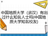 中国地质大学（武汉）有出过什么知名人士吗(中国地质大学知名校友)