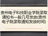 贵州电子科技职业学院录取通知书一般几号发放(贵州电子院录取通知发放时间)