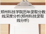 郑州科技学院历年录取分数线深度分析(郑州科技录取线分析)