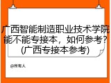 广西智能制造职业技术学院能不能专接本，如何参考？(广西专接本参考)
