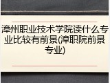 漳州职业技术学院读什么专业比较有前景(漳职院前景专业)