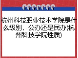 杭州科技职业技术学院是什么级别，公办还是民办(杭州科技学院性质)