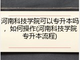河南科技学院可以专升本吗，如何操作(河南科技学院专升本流程)