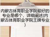 内蒙古体育职业学院最好的专业是哪个，详细阐述(内蒙古体育职业学院王牌专业)