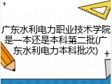 广东水利电力职业技术学院是一本还是本科第二批(广东水利电力本科批次)