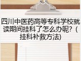 四川中医药高等专科学校就读期间挂科了怎么办呢？(挂科补救方法)