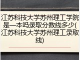 江苏科技大学苏州理工学院是一本吗录取分数线多少(江苏科技大学苏州理工录取线)