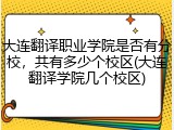 大连翻译职业学院是否有分校，共有多少个校区(大连翻译学院几个校区)