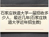 石家庄铁道大学一届招收多少人，最近几年(石家庄铁道大学近年招生数)