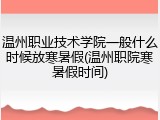 温州职业技术学院一般什么时候放寒暑假(温州职院寒暑假时间)