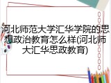 河北师范大学汇华学院的思想政治教育怎么样(河北师大汇华思政教育)