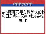 桂林师范高等专科学校的校庆日是哪一天(桂林师专校庆日)
