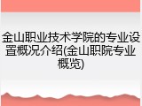 金山职业技术学院的专业设置概况介绍(金山职院专业概览)