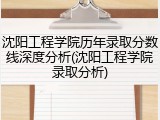 沈阳工程学院历年录取分数线深度分析(沈阳工程学院录取分析)