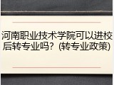 河南职业技术学院可以进校后转专业吗？(转专业政策)