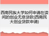 西南民族大学如何申请在读间的创业无息贷款(西南民大创业贷款申请)