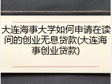 大连海事大学如何申请在读间的创业无息贷款(大连海事创业贷款)
