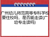 广州幼儿师范高等专科学校要住校吗，是否能走读(广幼专走读吗)