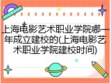 上海电影艺术职业学院哪一年成立建校的(上海电影艺术职业学院建校时间)