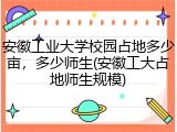 安徽工业大学校园占地多少亩，多少师生(安徽工大占地师生规模)
