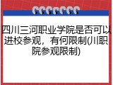 四川三河职业学院是否可以进校参观，有何限制(川职院参观限制)