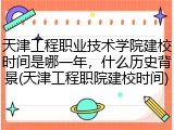 天津工程职业技术学院建校时间是哪一年，什么历史背景(天津工程职院建校时间)