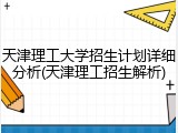天津理工大学招生计划详细分析(天津理工招生解析)