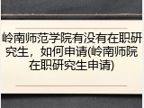 岭南师范学院有没有在职研究生，如何申请(岭南师院在职研究生申请)