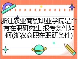 浙江农业商贸职业学院是否有在职研究生,报考条件如何(浙农商职在职研条件)