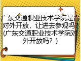 广东交通职业技术学院是否对外开放，让进去参观吗？(广东交通职业技术学院对外开放吗？)