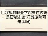 江苏旅游职业学院要住校吗，是否能走读(江苏旅院可走读吗)