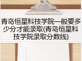 青岛恒星科技学院一般要多少分才能录取(青岛恒星科技学院录取分数线)