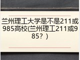 兰州理工大学是不是211或985高校(兰州理工211或985？)