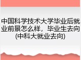 中国科学技术大学毕业后就业前景怎么样，毕业生去向(中科大就业去向)
