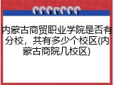 内蒙古商贸职业学院是否有分校，共有多少个校区(内蒙古商院几校区)